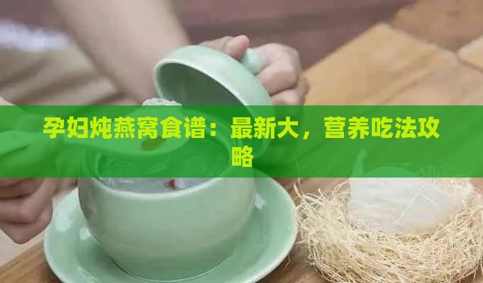 孕妇炖燕窝食谱：最新大，营养吃法攻略