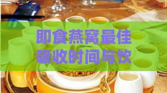 即食燕窝更佳吸收时间与饮用方法：全方位解答燕窝营养高效吸收疑问