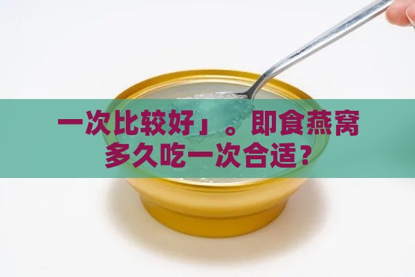 一次比较好」。即食燕窝多久吃一次合适？