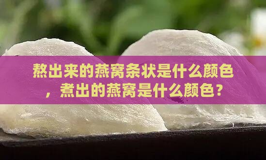 熬出来的燕窝条状是什么颜色，煮出的燕窝是什么颜色？