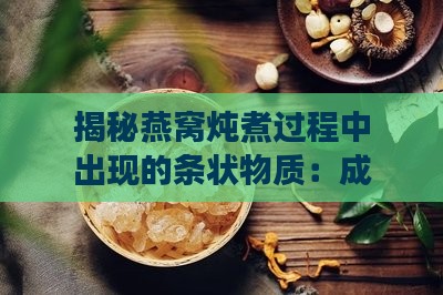 揭秘燕窝炖煮过程中出现的条状物质：成因、成分及食用指南