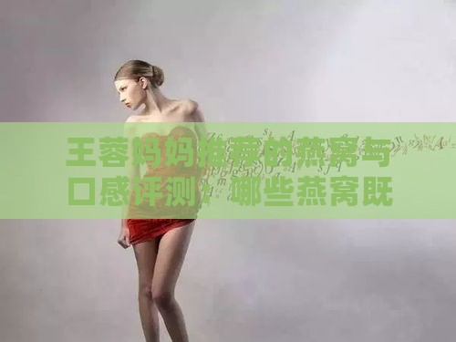 王蓉妈妈推荐的燕窝与口感评测：哪些燕窝既美味又滋养