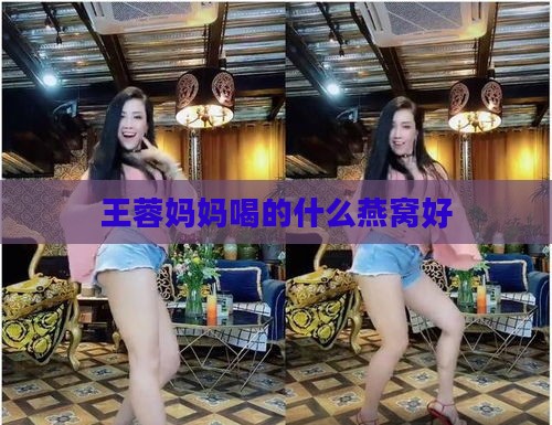 王蓉妈妈喝的什么燕窝好