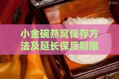 小金碗燕窝保存方法及延长保质期限的全方位指南