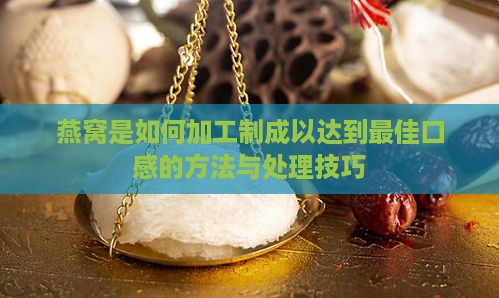 燕窝是如何加工制成以达到更佳口感的方法与处理技巧