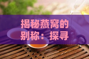 揭秘燕窝的别称：探寻燕窝雅号及常见别名一览