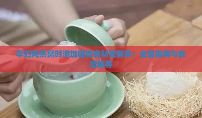 孕妇炖燕窝时添加哪些食材更营养：全面指南与食谱推荐