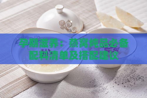 孕期滋养：燕窝炖品必备配料清单及搭配建议