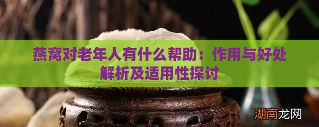 燕窝对老年人有什么帮助：作用与好处解析及适用性探讨