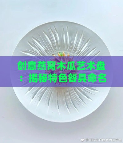 创意燕窝木瓜艺术盘：揭秘特色餐具命名之谜