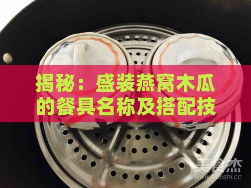 揭秘：盛装燕窝木瓜的餐具名称及搭配技巧全解析