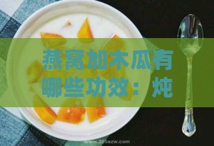 燕窝加木瓜有哪些功效：炖煮好处与作用解析