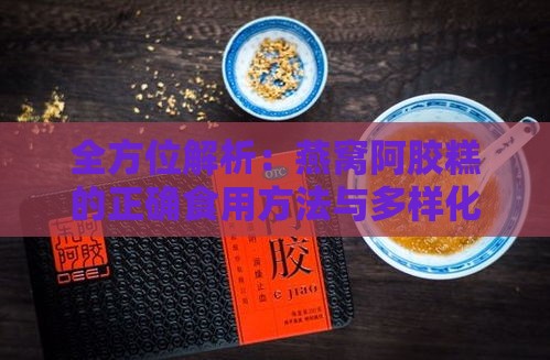 全方位解析：燕窝阿胶糕的正确食用方法与多样化搭配技巧