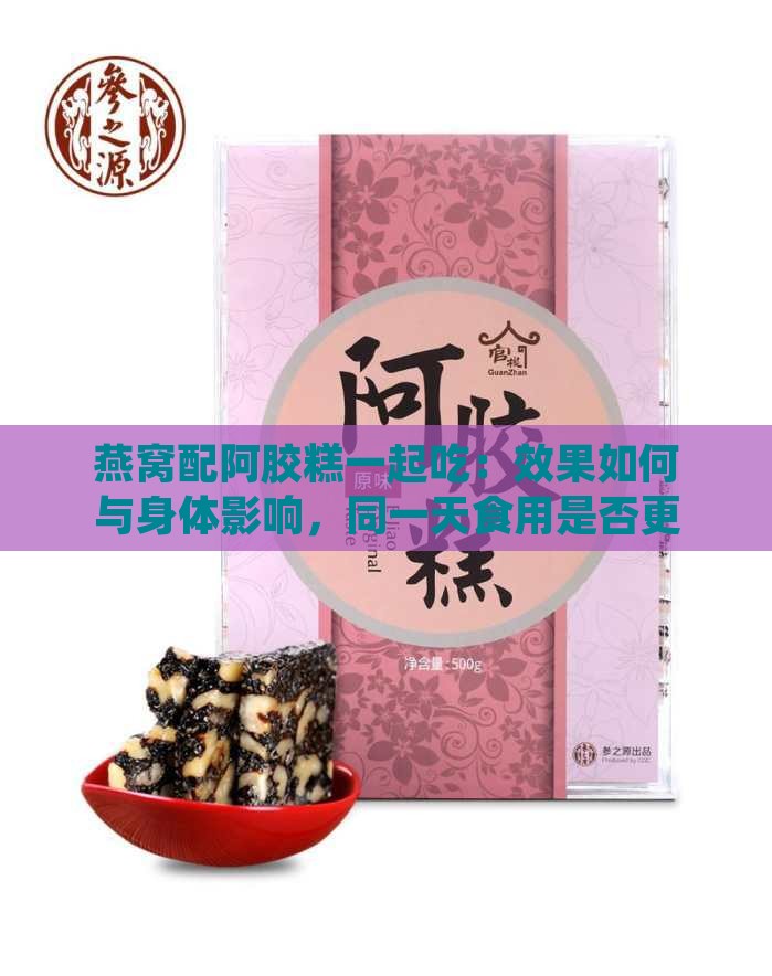 燕窝配阿胶糕一起吃：效果如何与身体影响，同一天食用是否更佳？