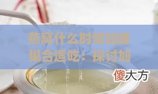 燕窝什么时候加蜂巢合适吃：探讨加蜂蜜、配料时机及更佳食用时间