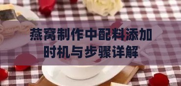 燕窝制作中配料添加时机与步骤详解