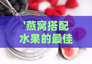 '燕窝搭配水果的更佳时机：如何把握燕窝与水果的完美融合'