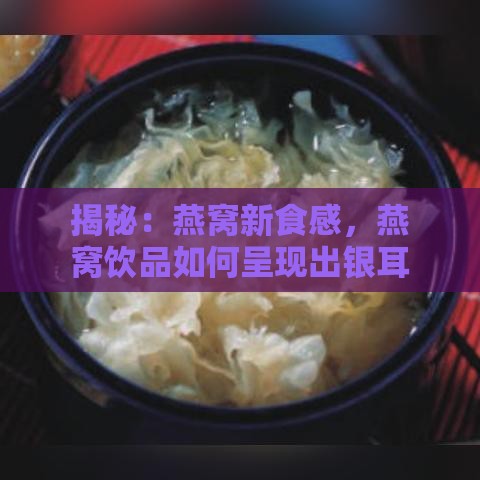 揭秘：燕窝新食感，燕窝饮品如何呈现出银耳粥般醇厚口感