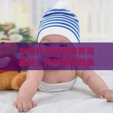 孕妇什么时候喝燕窝更佳：怀孕期间的更佳时间及效果分析