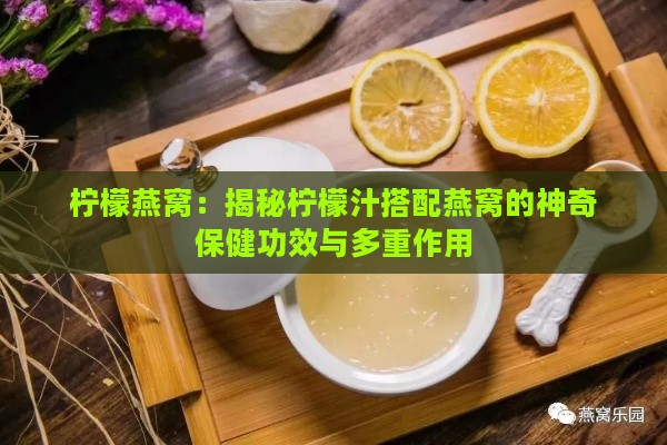 柠檬燕窝：揭秘柠檬汁搭配燕窝的神奇保健功效与多重作用