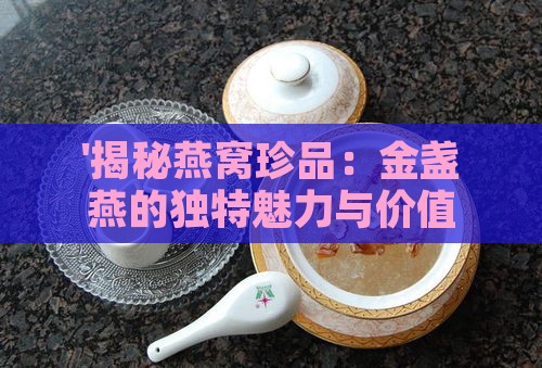 '揭秘燕窝珍品：金盏燕的独特魅力与价值'