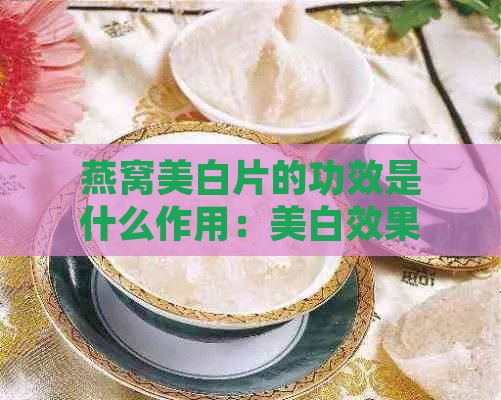 燕窝美白片的功效是什么作用：美白效果、副作用与禁忌