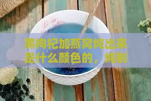 黑枸杞加燕窝炖出来是什么颜色的，炖制过程与成品色泽探究