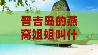 普吉岛的燕窝姐姐叫什么名字：揭秘她的真实姓名