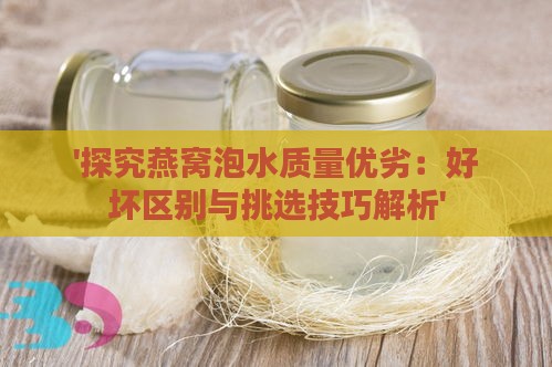 '探究燕窝泡水质量优劣：好坏区别与挑选技巧解析'