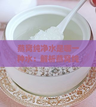 燕窝纯净水是哪一种水：解析燕窝纯净水制作及选择更佳水质