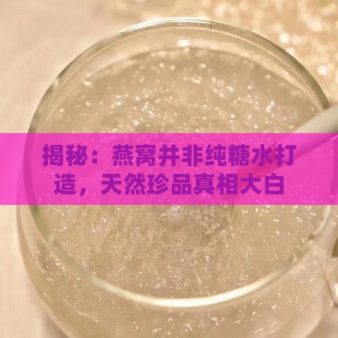 揭秘：燕窝并非纯糖水打造，天然珍品真相大白