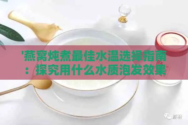 '燕窝炖煮更佳水温选择指南：探究用什么水质泡发效果更佳'