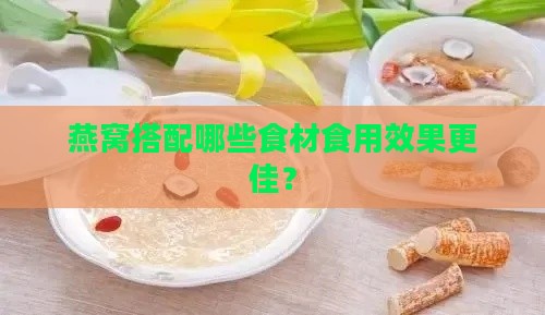 燕窝搭配哪些食材食用效果更佳？