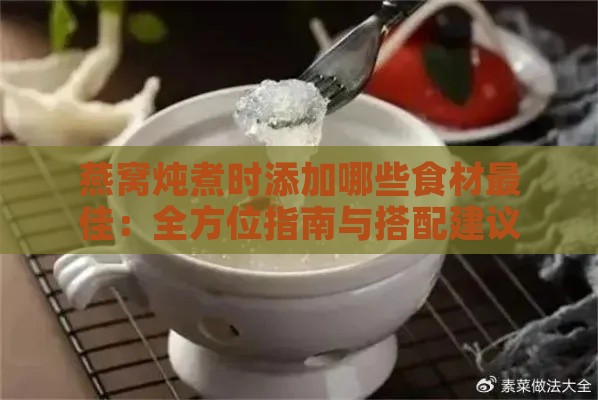 燕窝炖煮时添加哪些食材更佳：全方位指南与搭配建议