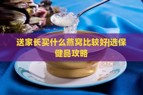 送家长买什么燕窝比较好|选保健品攻略