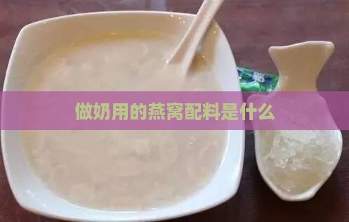 做奶用的燕窝配料是什么