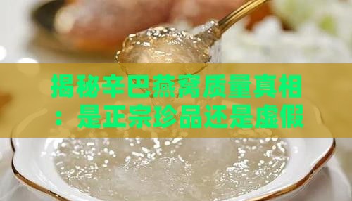 揭秘辛巴燕窝质量真相：是正宗珍品还是虚假宣传？