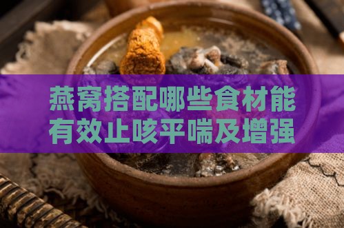 燕窝搭配哪些食材能有效止咳平喘及增强免疫力？