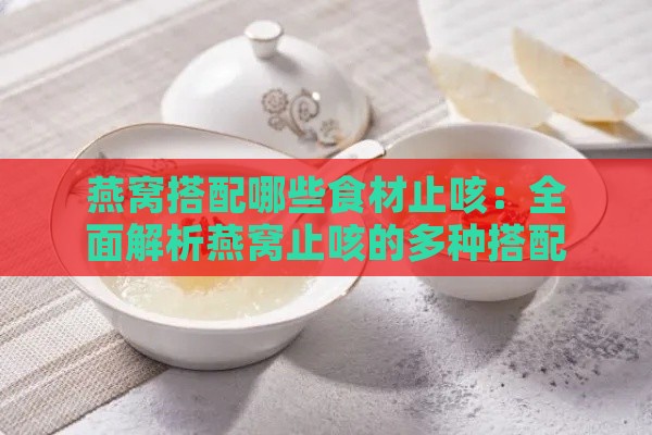 燕窝搭配哪些食材止咳：全面解析燕窝止咳的多种搭配方案