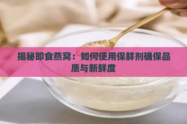 揭秘即食燕窝：如何使用保鲜剂确保品质与新鲜度