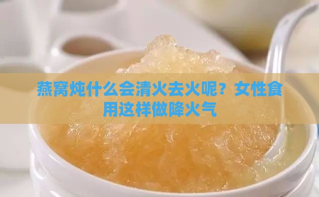 燕窝炖什么会清火去火呢？女性食用这样做降火气