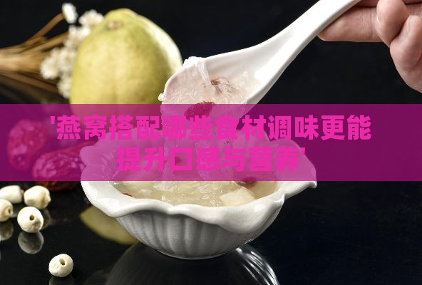 '燕窝搭配哪些食材调味更能提升口感与营养'