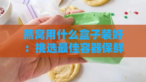 燕窝用什么盒子装好：挑选更佳容器保鲜口感