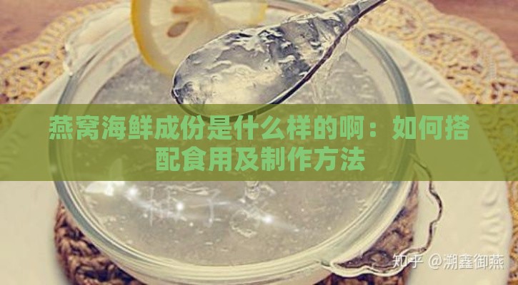 燕窝海鲜成份是什么样的啊：如何搭配食用及制作方法