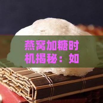 燕窝加糖时机揭秘：如何调整糖分添加时间以提升口感与营养吸收