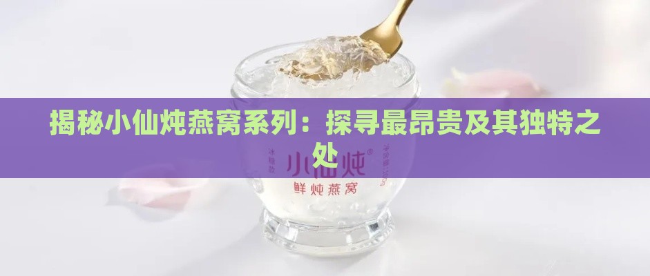 揭秘小仙炖燕窝系列：探寻最昂贵及其独特之处