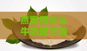 燕窝用什么牛奶牌子的好呢，炖燕窝搭配哪种牛奶更佳？