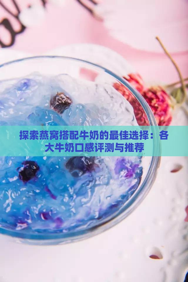 探索燕窝搭配牛奶的更佳选择：各大牛奶口感评测与推荐