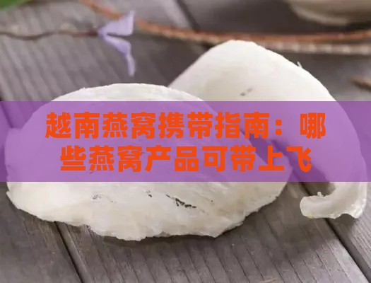 越南燕窝携带指南：哪些燕窝产品可带上飞机及通关注意事项