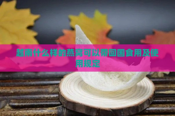 越南什么样的燕窝可以带回国食用及使用规定